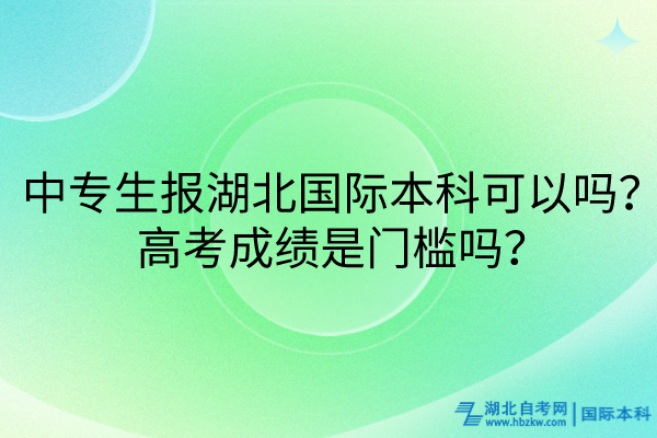 中專生報(bào)湖北國際本科可以嗎？高考成績是門檻嗎？