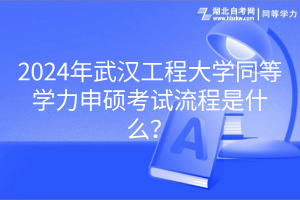 2024年武漢工程大學同等學力申碩考試流程是什么？