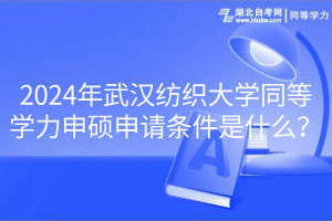 2024年武漢紡織大學(xué)同等學(xué)力申碩申請條件是什么？