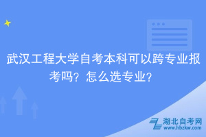 武漢工程大學(xué)自考本科可以跨專業(yè)報(bào)考嗎？怎么選專業(yè)？