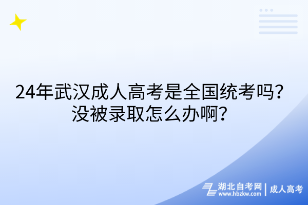 24年武漢成人高考是全國(guó)統(tǒng)考嗎？沒(méi)被錄取怎么辦啊？