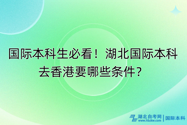 國際本科生必看！湖北國際本科去香港要哪些條件？