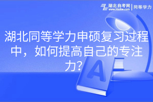 湖北同等學(xué)力申碩復(fù)習(xí)過程中，如何提高自己的專注力？