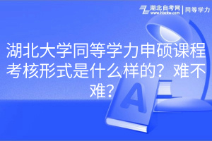 湖北大學(xué)同等學(xué)力申碩課程考核形式是什么樣的？難不難？