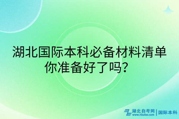 湖北國際本科必備材料清單_你準(zhǔn)備好了嗎？