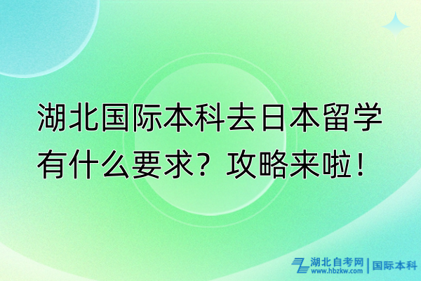 湖北國際本科去日本留學(xué)有什么要求？攻略來啦！