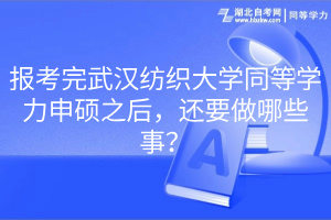 報考完武漢紡織大學同等學力申碩之后，還要做哪些事？