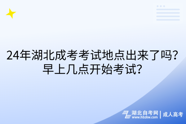 24年湖北成考考試地點出來了嗎？早上幾點開始考試？