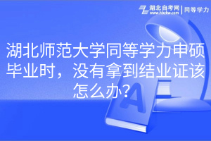 湖北師范大學(xué)同等學(xué)力申碩畢業(yè)時(shí)，沒(méi)有拿到結(jié)業(yè)證該怎么辦？