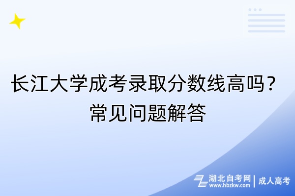 長江大學成考錄取分數(shù)線高嗎？常見問題解答