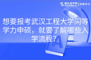 想要報考武漢工程大學(xué)同等學(xué)力申碩，就要了解哪些入學(xué)流程？