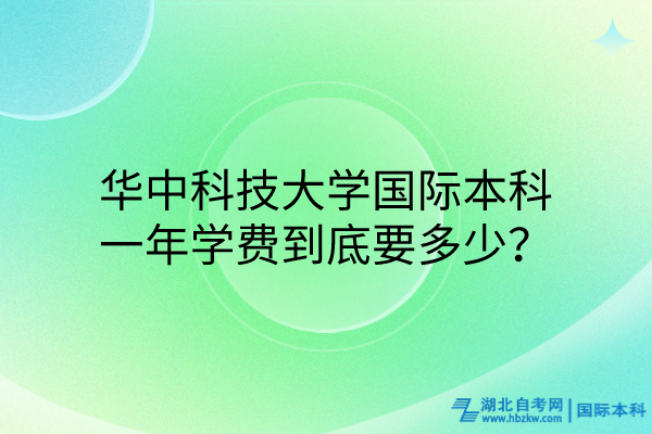 華中科技大學國際本科，一年學費到底要多少？