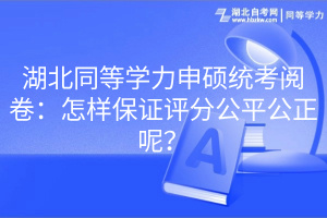 湖北同等學(xué)力申碩統(tǒng)考閱卷：怎樣保證評(píng)分公平公正呢？