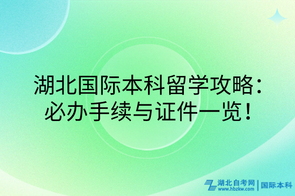 湖北國際本科留學(xué)攻略：必辦手續(xù)與證件一覽！