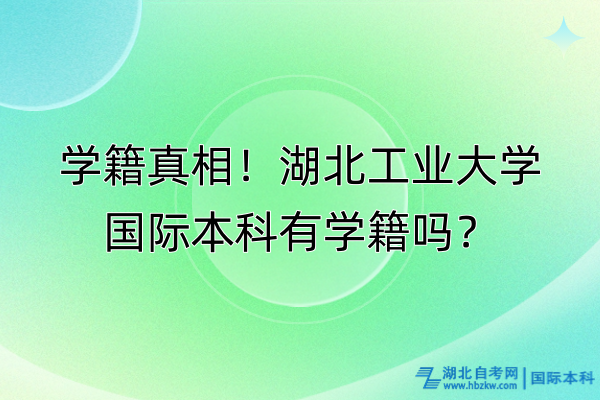 學(xué)籍真相！湖北工業(yè)大學(xué)國(guó)際本科有學(xué)籍嗎？