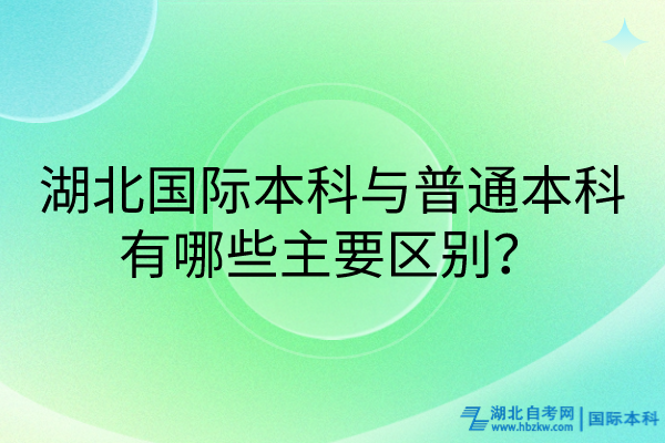 湖北國(guó)際本科與普通本科有哪些主要區(qū)別？