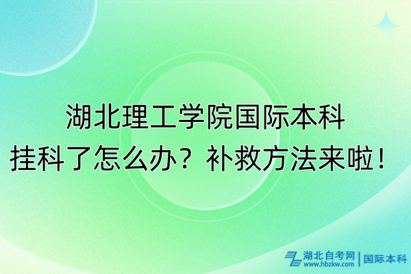 湖北理工學(xué)院國(guó)際本科掛科了怎么辦？補(bǔ)救方法來(lái)啦！