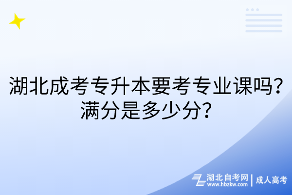 湖北成考專升本要考專業(yè)課嗎？滿分是多少分？