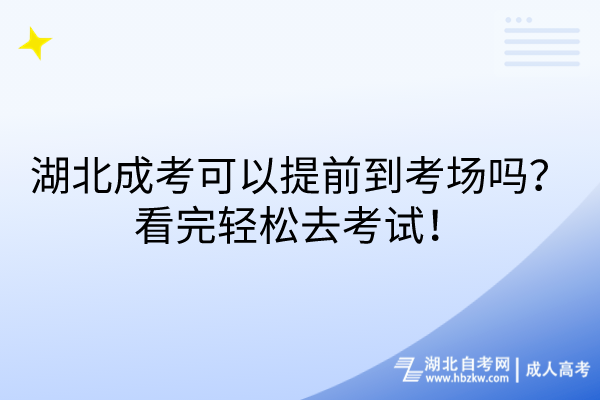 湖北成考可以提前到考場嗎？看完輕松去考試！