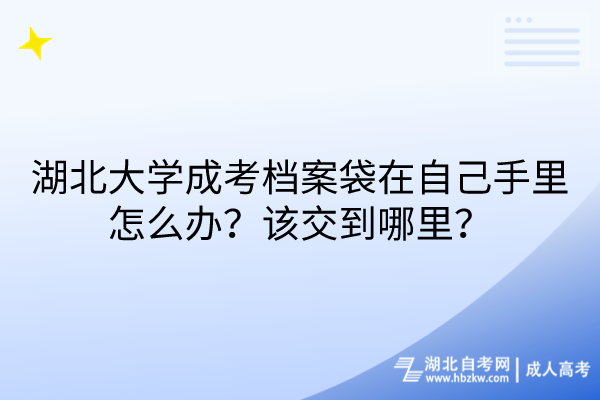 湖北大學(xué)成考檔案袋在自己手里怎么辦？該交到哪里？