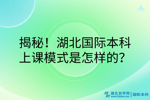 揭秘！湖北國(guó)際本科的上課模式是怎樣的？