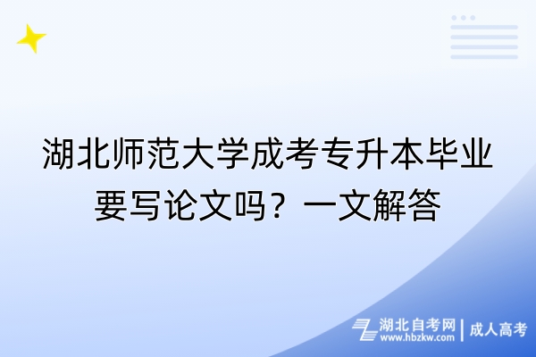 湖北師范大學(xué)成考專(zhuān)升本畢業(yè)要寫(xiě)論文嗎？一文解答