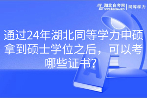 通過24年湖北同等學(xué)力申碩拿到碩士學(xué)位之后，可以考哪些證書？