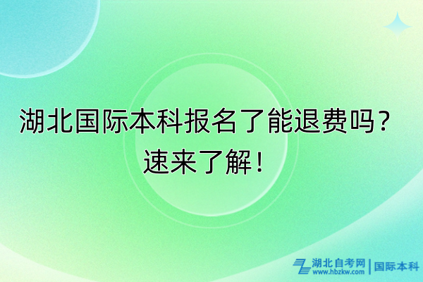 湖北國(guó)際本科報(bào)名了能退費(fèi)嗎？速來(lái)了解！