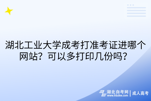 湖北工業(yè)大學成考打準考證進哪個網(wǎng)站？可以多打印幾份嗎？