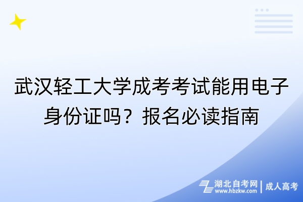 武漢輕工大學成考考試能用電子身份證嗎？報名必讀指南