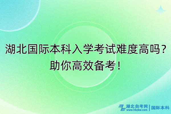 湖北國(guó)際本科入學(xué)考試難度高嗎？助你高效備考！