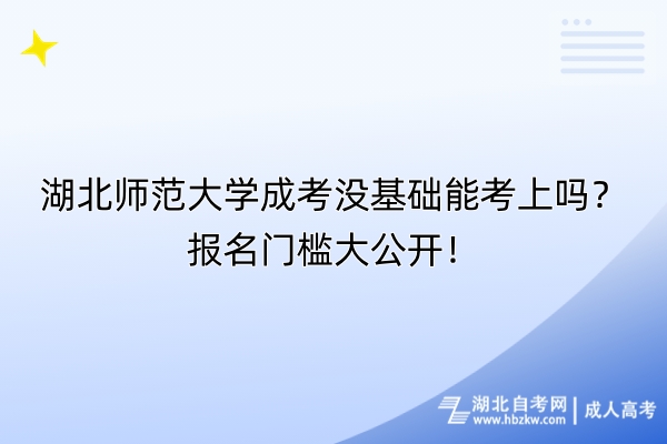 湖北師范大學成考沒基礎能考上嗎？報名門檻大公開！