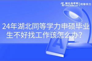 24年湖北同等學(xué)力申碩畢業(yè)生不好找工作該怎么辦？