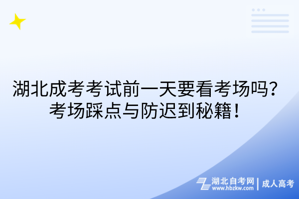 湖北成考考試前一天要看考場(chǎng)嗎？考場(chǎng)踩點(diǎn)與防遲到秘籍！