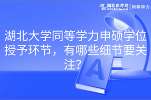 湖北大學同等學力申碩學位授予環(huán)節(jié)，有哪些細節(jié)要關注？