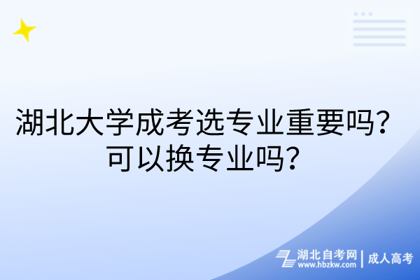 湖北大學(xué)成考選專業(yè)重要嗎？可以換專業(yè)嗎？