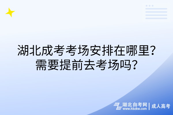 湖北成考考場安排在哪里？需要提前去考場嗎？