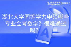 湖北大學(xué)同等學(xué)力申碩哪些專業(yè)會(huì)考數(shù)學(xué)？很難通過(guò)嗎？