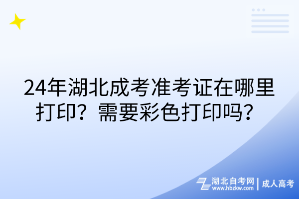 24年湖北成考準(zhǔn)考證在哪里打印？需要彩色打印嗎？