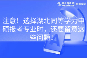 注意！選擇湖北同等學(xué)力申碩報(bào)考專業(yè)時(shí)，還要留意這些問題！