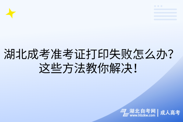 湖北成考準(zhǔn)考證打印失敗怎么辦？這些方法教你解決！