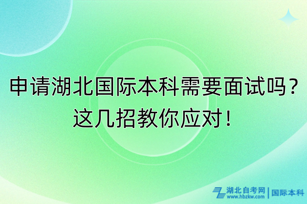 申請湖北國際本科需要面試嗎？這幾招教你應(yīng)對！