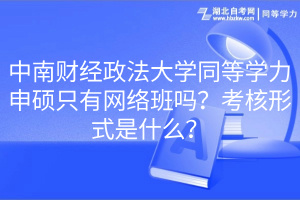 中南財(cái)經(jīng)政法大學(xué)同等學(xué)力申碩只有網(wǎng)絡(luò)班嗎？考核形式是什么？