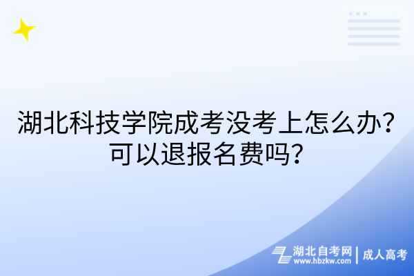 湖北科技學院成考沒考上怎么辦？可以退報名費嗎？