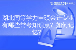 湖北同等學(xué)力申碩會計(jì)專業(yè)有哪些?？贾R點(diǎn)？如何記憶？