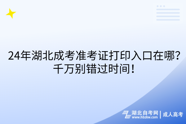 24年湖北成考準(zhǔn)考證打印入口在哪？千萬(wàn)別錯(cuò)過(guò)時(shí)間！