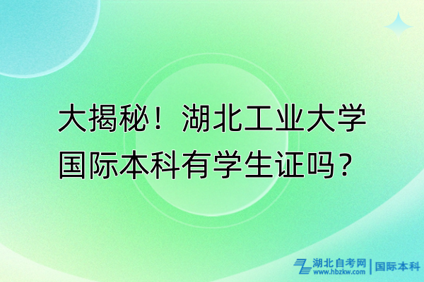 大揭秘！湖北工業(yè)大學(xué)國(guó)際本科有學(xué)生證嗎？