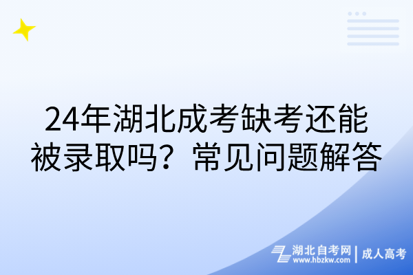 24年湖北成考缺考還能被錄取嗎？常見問題解答