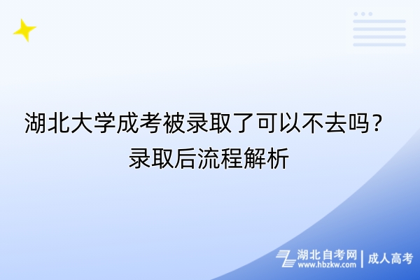 湖北大學成考被錄取了可以不去嗎？錄取后流程解析