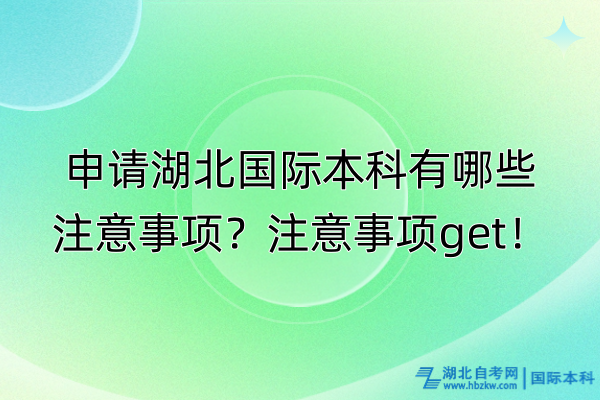 申請(qǐng)湖北國(guó)際本科有哪些注意事項(xiàng)？注意事項(xiàng)get